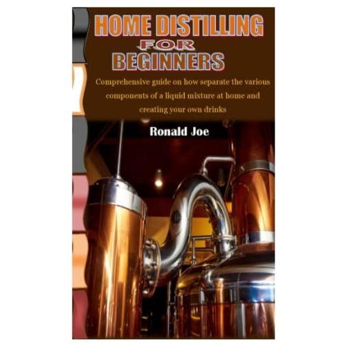 Home Distilling For Beginners: Comprehensive Guide On How Separate The Various Components Of A Liquid Mixture By Letting The Volatile Ones Evaporate First