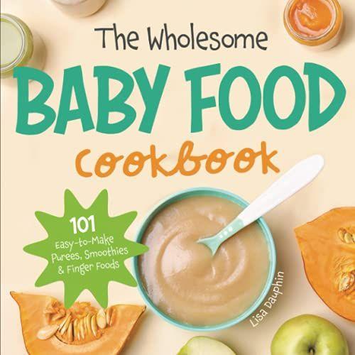 The Wholesome Baby Food Cookbook: 101 Easy-To-Make Purees, Smoothies & Finger Foods