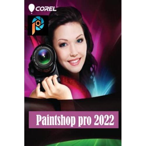 Corel Paintshop Pro 2022: Complete Corel Paintshop Mastery Guide For Beginners, Intermediates, And Experts