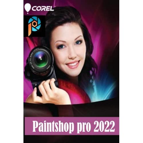 Corel Paintshop Pro 2022: Complete Corel Paintshop Mastery Guide For Beginners, Intermediates, And Experts