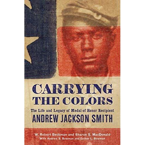 Carrying The Colors: The Life And Legacy Of Medal Of Honor Recipient Andrew Jackson Smith