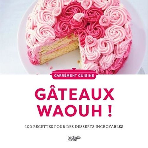 Gateaux Waaaouhh ! - 100 Recettes Pour Des Desserts Incroyables