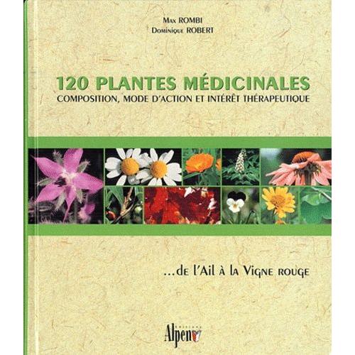 120 Plantes Médicinales - Composition, Mode D'action Et Intérêt Thérapeutique - De L'ail À La Vigne Rouge