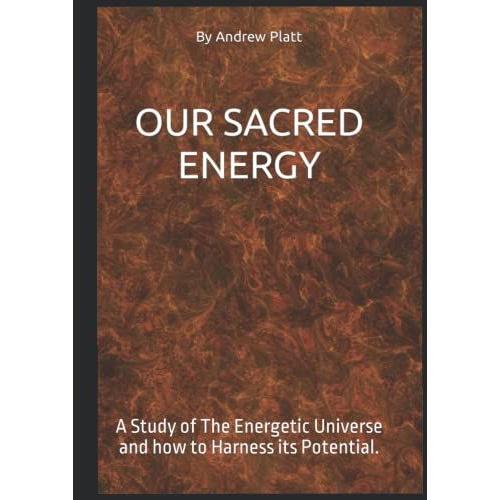 Our Sacred Energy: A Study Of The Energetic Universe And How To Harness Its Potential.