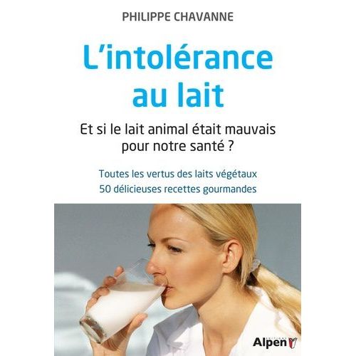 L'intolérance Au Lait - Et Si Le Lait Animal Était Mauvais Pour Notre Santé ? Toutes Les Vertus Des Laits Végétaux, 50 Délicieuses Recettes Gourmandes