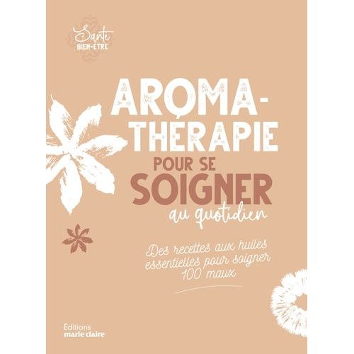 Aromathérapie Pour Se Soigner Au Quotidien - Des Recettes Aux Huiles Essentielles Pour Soigner 100 Maux