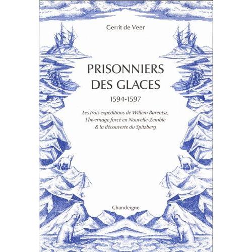 Prisonniers Des Glaces 1594-1597 - Les Trois Expéditions De Willem Barentsz, L'hivernage Forcé En Nouvelle-Zemble & La Découverte Du Spitzberg