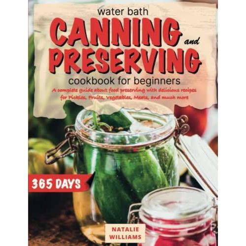 Water Bath Canning And Preserving Cookbook For Beginners: A Complete Guide About Food Preserving With Delicious Recipes For Pickles, Fruits, Vegetables, Meats, And Much More