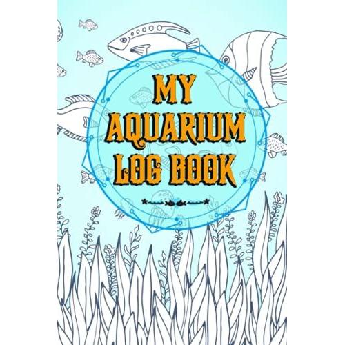 My Aquarium Log Book: This Aquarium Book Will Help You Monitor, Record And Improve Upon Your Fishes Lives.