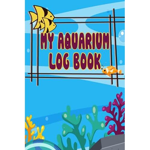 My Aquarium Log Book: This Aquarium Book Will Help You Monitor, Record And Improve Upon Your Fishes Lives.