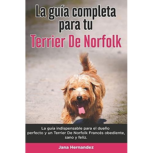 La Guía Completa Para Tu Terrier De Norfolk: La Guía Indispensable Para El Dueño Perfecto Y Un Terrier De Norfolk Obediente, Sano Y Feliz.