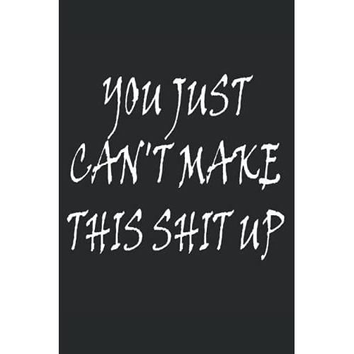 You Just Can't Make This Shit Up Notebook: Funny Home Work Desk Swear Word Humor Journaling , Funny Unique Gift Idea With Funny Text (Diary , Lined Journal 120 Pages , Size 6x9 In )