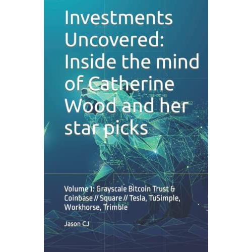 Investments Uncovered: Inside The Mind Of Catherine Wood And Her Star Picks: Volume 1 Grayscale Bitcoin Trust & Coinbase // Square // Tesla, Tusimple, ... Series In The World Of Investing And Crypto)