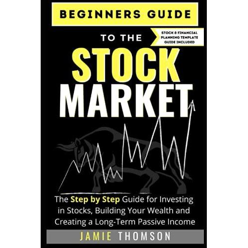 Beginners Guide To The Stock Market: The Simple Step By Step Guide For Investing In Stocks, Building Your Wealth And Creating A Long-Term Passive Income