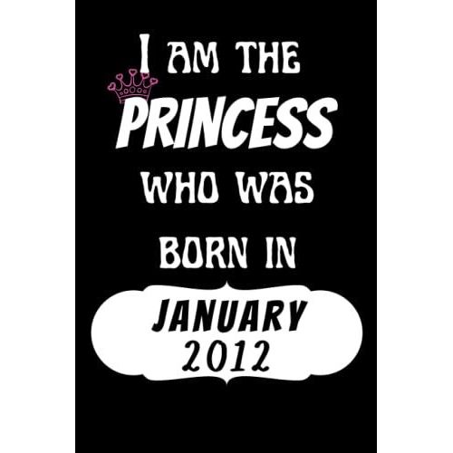 I Am The Princess Who Was Born In January 2012 Notebook: Birthday Gifts Notebook For Women And Girls, Funny Journal For Women's Birthday Christmas Gifts Anniversary Gift