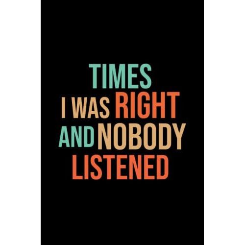 Times I Was Right And Nobody Listened: Times I Was Right And Nobody Listened Notebook | Funny Gag Gift Notebook Journal For Co-Workers, Friends And ... Notebook 120 Pages (Funny Office Notebooks)