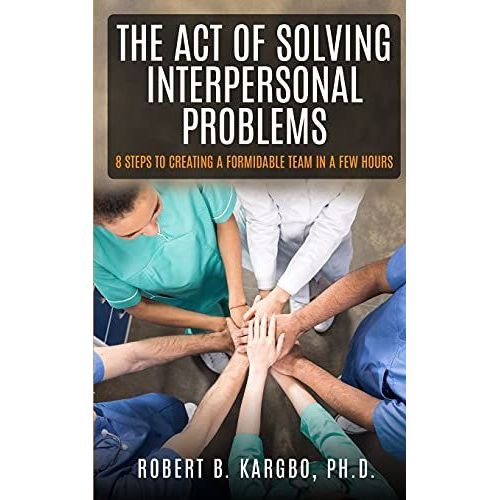The Act Of Solving Interpersonal Problems: 8 Steps To Creating A Formidable Team In A Few Hours