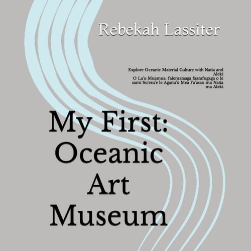 My First: Oceanic Art Museum: Explore Oceanic Material Culture With Natia And Aleki O La'u Muamua: Falemataaga Faatufugaga O Le Sami Su'esu'e Le Aganu'u Mea Fa'asao Ma Natia Ma Aleki