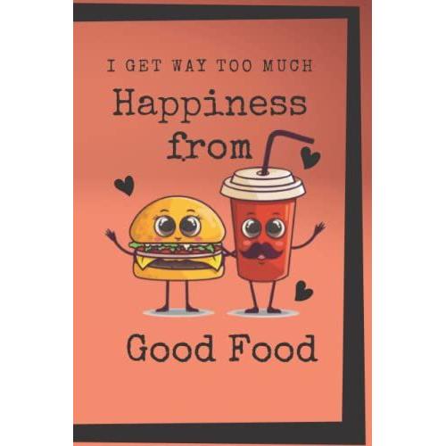 I Get Way Too Much Happiness From Good Food: Eat Drink Be Happy (6x9 Food Journal): Meal Notebook 150 Pages (Simple Food Journal)