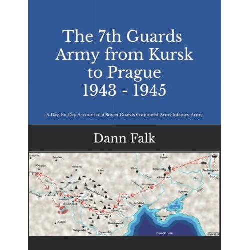 The 7th Guards Army From Kursk To Prague 1943-1945: A Day-By-Day Account Of A Soviet Guards Combined Arms Infantry Army (The Soviet 64th/7th Guards Army During World War Ii)