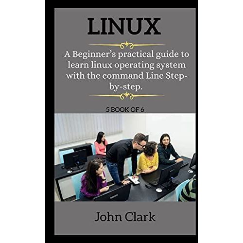 Linux ( Series ): A Beginner's Practical Guide To Learn Linux Operating System With The Command Line Step-By-Step.