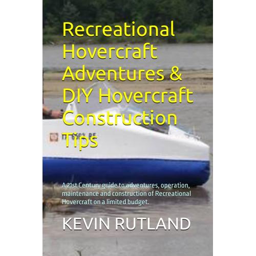 Recreational Hovercraft Adventures & Diy Hovercraft Construction Tips: A 21st Century Guide To Adventures, Operation, Maintenance And Construction Of Recreational Hovercraft On A Limited Budget.