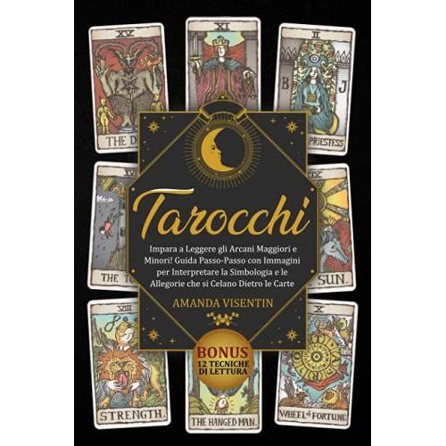 Tarocchi: Impara A Leggere Gli Arcani Maggiori E Minori! Guida Passo-Passo Con Immagini Per Interpretare La Simbologia E Le Allegorie Che Si Celano Dietro Le Carte. Bonus: 12 Tecniche Di Lettura