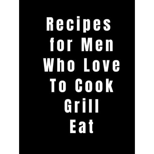 Recipes For Men Who Love To Cook Grill Eat: Blank Recipe Book For Men Recipe Book To Write In Your Own Recipes