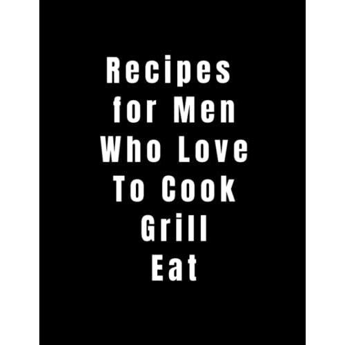 Recipes For Men Who Love To Cook Grill Eat: Blank Recipe Book For Men Recipe Book To Write In Your Own Recipes