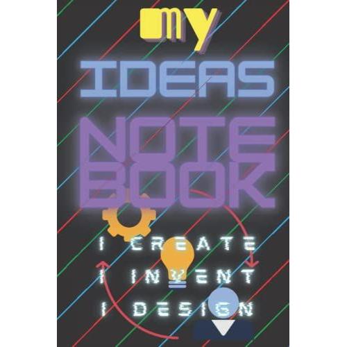 My Ideas Notebook, I Create, I Invent, I Design: 100 Page Notebook For The Inventive Mind