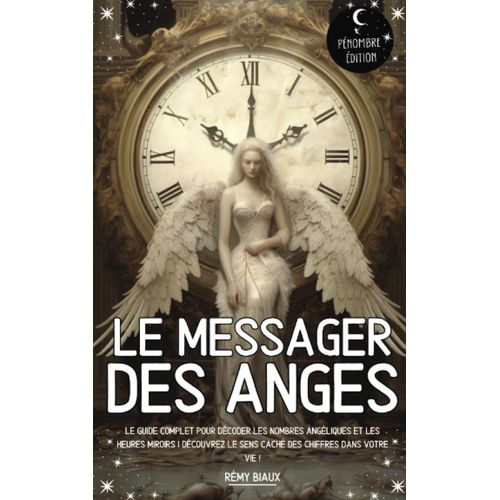 Le Messager Des Anges: Le Guide Complet Pour Décoder Les Nombres Angéliques Et Les Heures Miroirs I Découvrez Le Sens Caché Des Chiffres Dans Votre Vie !