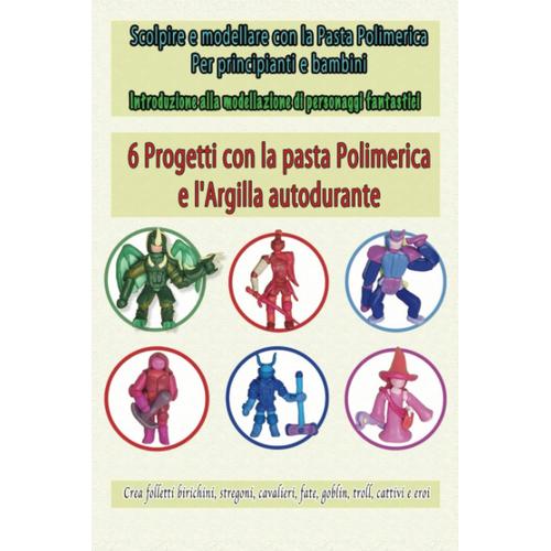 Sculpter Et Modeler Con La Pasta Polimerica Per Principianti E Bambini: Introduzione Alla Modellazione Di Personaggi Fantastici , Crea Folletti ... E Eroi , 6 Projets E L'argilla Autodurante