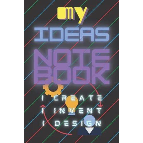 My Ideas Notebook, I Create, I Invent, I Design: 100 Page Notebook For The Inventive Mind