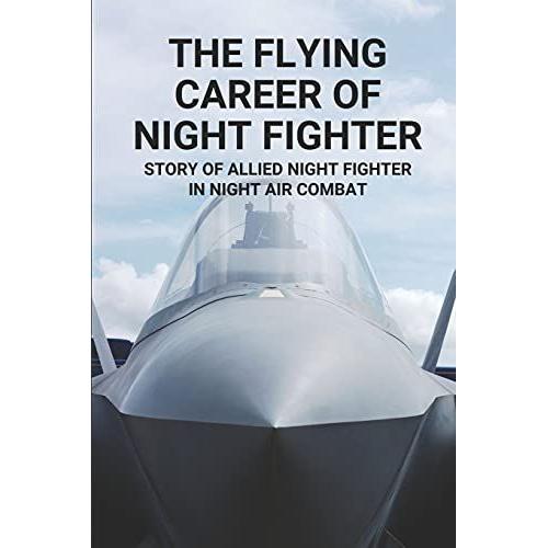 The Flying Career Of Night Fighter: Story Of Allied Night Fighter In Night Air Combat: The Life Of Military Aircraft And Night Fighter