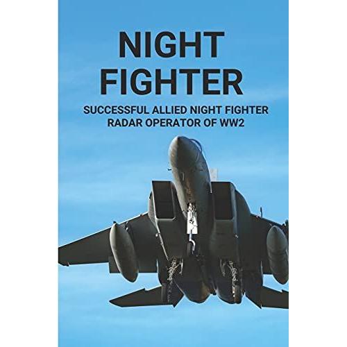 Night Fighter: Successful Allied Night Fighter Radar Operator Of Ww2: Discover The Flying Career Of Night Fighter