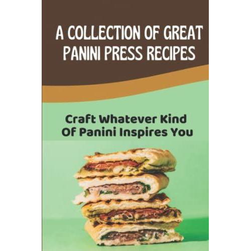 A Collection Of Great Panini Press Recipes: Craft Whatever Kind Of Panini Inspires You