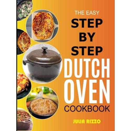 The Easy Step-By-Step Dutch Oven Cookbook: Cooking With Dutch Oven Cast Iron Made Simple, Including Recipes For Bread, Baking, Breakfast, Soup, Chicken, Bbq, Plus Essential Guide For Beginners