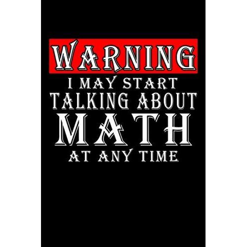 Warning I May Start Talking About Math At Any Time: Funny Math Journal Design, 120 Pages 6 X 9 Inches Lover Of Math Questions Lined Notebook