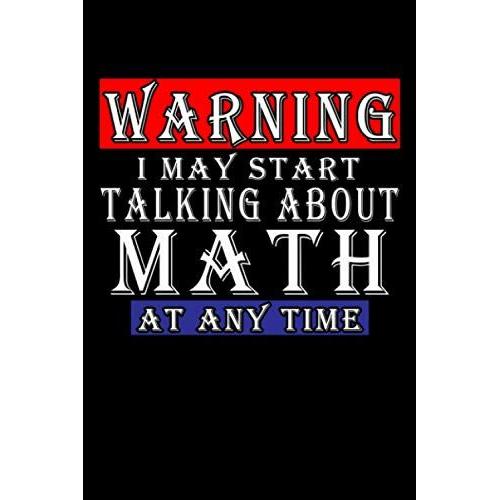 Warning I May Start Talking About Math At Any Time: Funny Math Journal Design, 120 Pages 6 X 9 Inches Lover Of Math Questions Lined Notebook