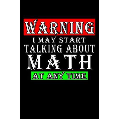 Warning I May Start Talking About Math At Any Time: Funny Math Journal Design, 120 Pages 6 X 9 Inches Lover Of Math Questions Lined Notebook