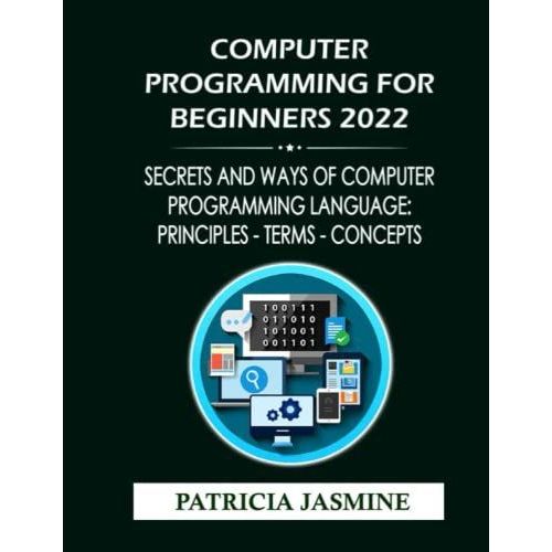 Computer Programming For Beginners 2022: Secrets And Ways Of Computer Programming Language: Principles - Terms - Concepts