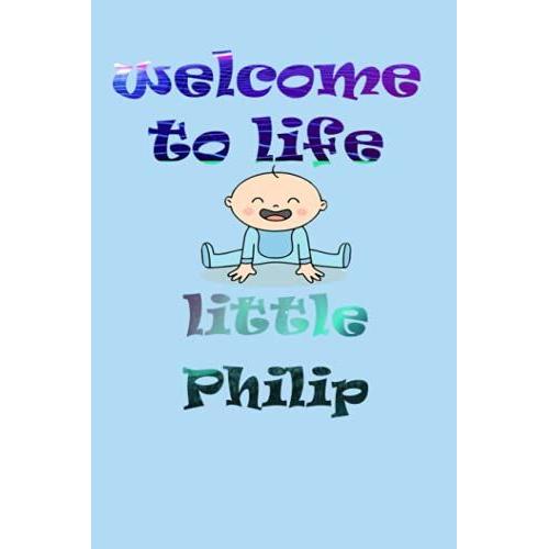 Welcome To Life Little Philip: Notebook As Gift For Your Partner Or Memory For Your Baby