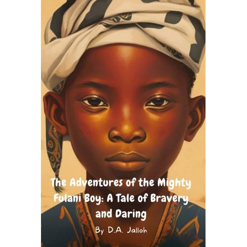 The Adventures Of The Mighty Fulani Boy: A Tale Of Bravery And Daring: Fierce And Fearless: The Adventures Of The Mighty Fulani Boy - A Tale Of Bravery And Daring