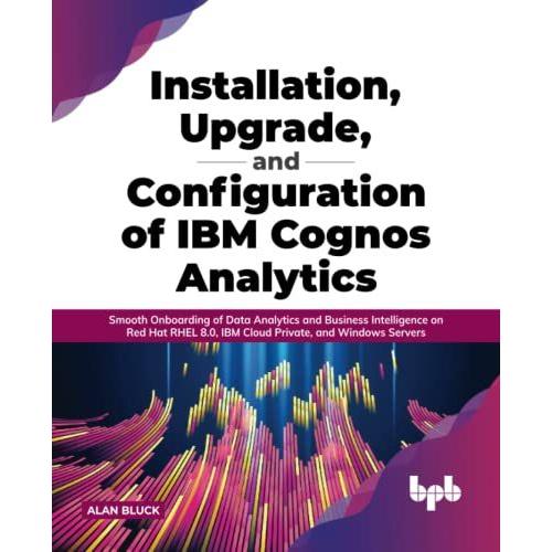 Installation, Upgrade, And Configuration Of Ibm Cognos Analytics: Smooth Onboarding Of Data Analytics And Business Intelligence On Red Hat Rhel 8.0, ... And Windows Servers (English Edition)