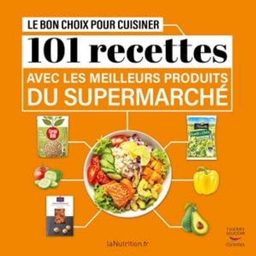 Le Bon Choix Pour Cuisiner - 101 Recettes Avec Les Meilleurs Produits Du Supermarché