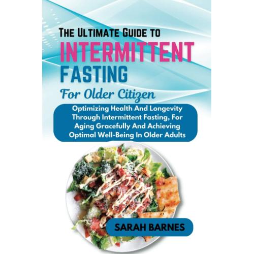 The Ultimate Guide To Intermittent Fasting For Older Citizens: Optimizing Health And Longevity Through Intermittent Fasting, For Aging Gracefully And Achieving Optimal Well-Being In Older Adults