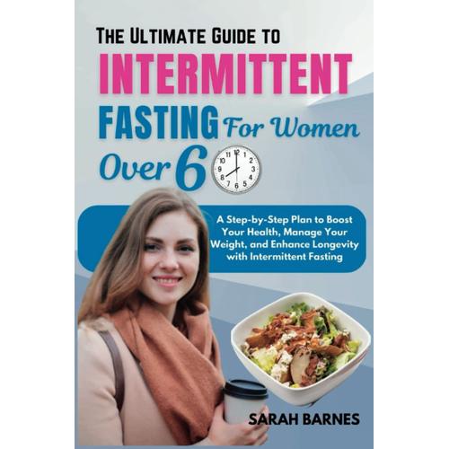 The Ultimate Guide To Intermittent Fasting For Women Over 60: A Step-By-Step Plan To Boost Your Health, Manage Your Weight, And Enhance Longevity With Intermittent Fasting