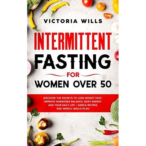 Intermittent Fasting For Women Over 50: Discover The Secrets To Lose Weight Fast, Improve Hormones Balance, Body Energy, And Your Daily Life + Simple