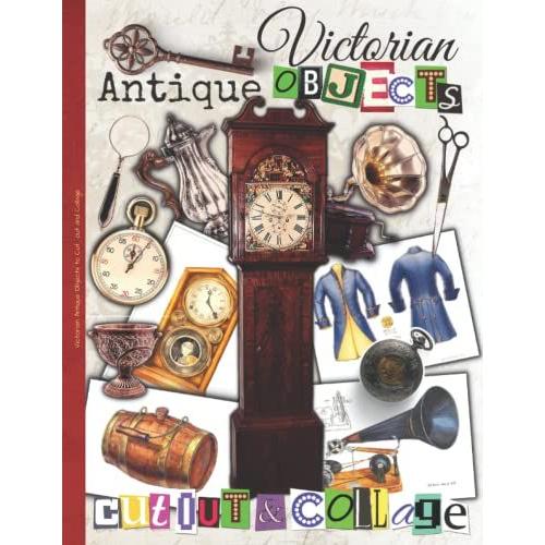 Victorian Antique Objects To Cut Out And Collage: One-Sided Decorative Paper For Junk Journaling, Scrapbooking, Decoupage, Collages, Origami, Card ... Of Authentic Ephemera, 220 + Vintage Images