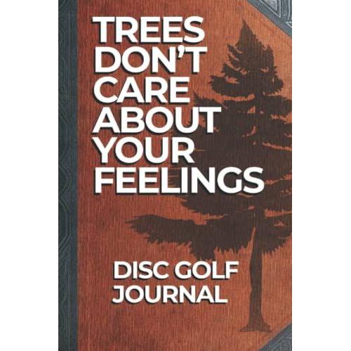 Trees Don't Care About Your Feelings: A Disc Golf Journal & Scorecard / Log Book | 100 Game Logs For Up To 6 Players And 18 Holes